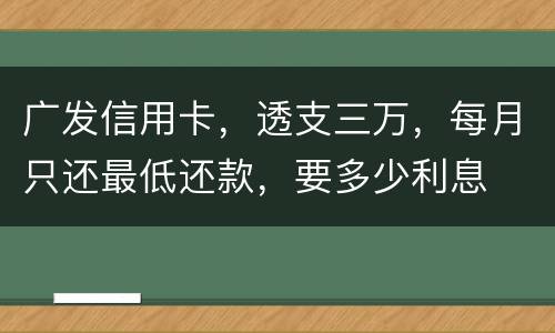 广发信用卡，透支三万，每月只还最低还款，要多少利息
