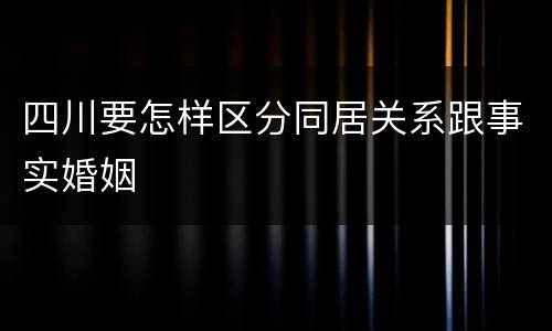 四川要怎样区分同居关系跟事实婚姻