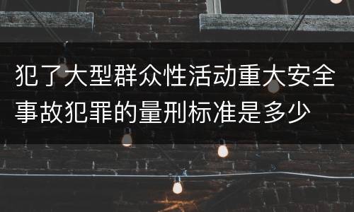 犯了大型群众性活动重大安全事故犯罪的量刑标准是多少