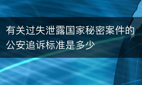 有关过失泄露国家秘密案件的公安追诉标准是多少