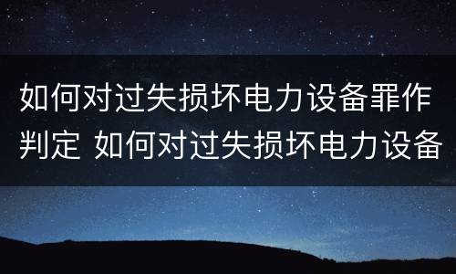 如何对过失损坏电力设备罪作判定 如何对过失损坏电力设备罪作判定的依据