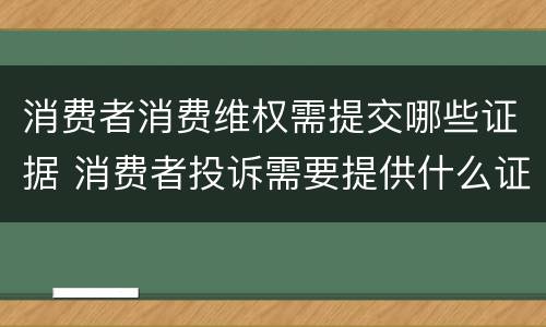 消费者消费维权需提交哪些证据 消费者投诉需要提供什么证据