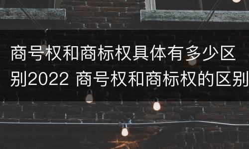 商号权和商标权具体有多少区别2022 商号权和商标权的区别