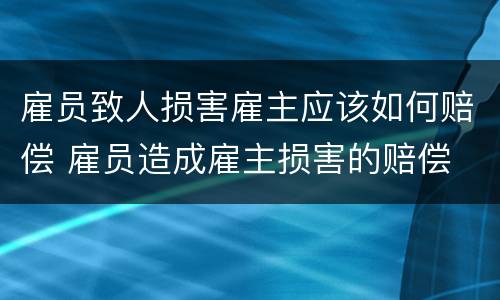 雇员致人损害雇主应该如何赔偿 雇员造成雇主损害的赔偿