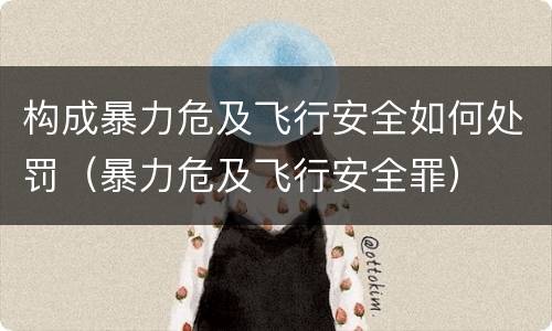 构成暴力危及飞行安全如何处罚（暴力危及飞行安全罪）