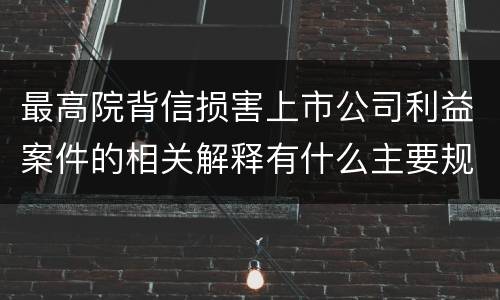 最高院背信损害上市公司利益案件的相关解释有什么主要规定
