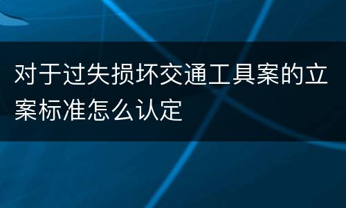对于过失损坏交通工具案的立案标准怎么认定