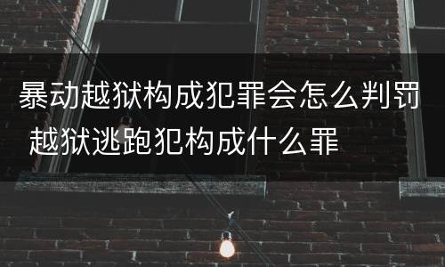 暴动越狱构成犯罪会怎么判罚 越狱逃跑犯构成什么罪