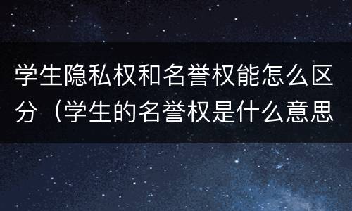 学生隐私权和名誉权能怎么区分（学生的名誉权是什么意思）