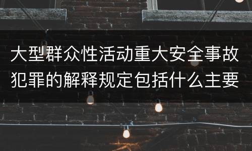 大型群众性活动重大安全事故犯罪的解释规定包括什么主要内容