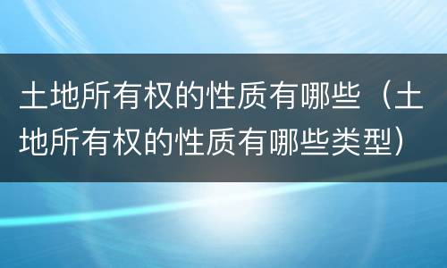 土地所有权的性质有哪些（土地所有权的性质有哪些类型）