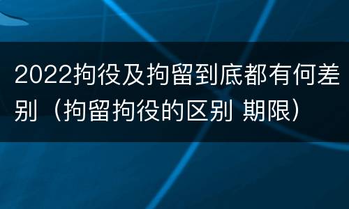 2022拘役及拘留到底都有何差别（拘留拘役的区别 期限）
