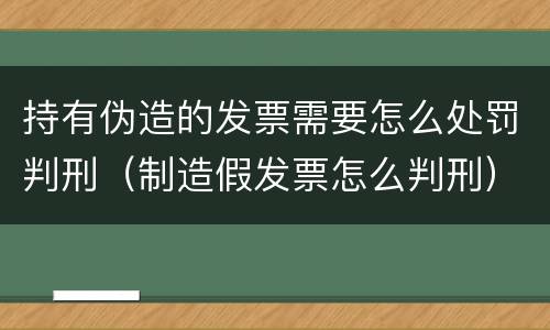 持有伪造的发票需要怎么处罚判刑（制造假发票怎么判刑）