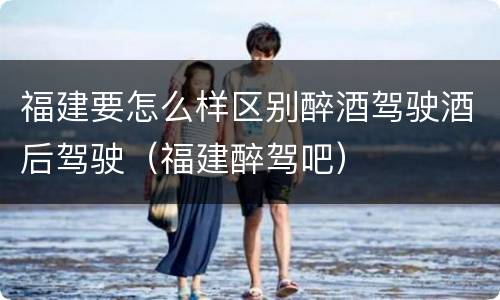福建要怎么样区别醉酒驾驶酒后驾驶（福建醉驾吧）