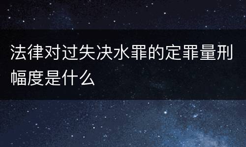 法律对过失决水罪的定罪量刑幅度是什么