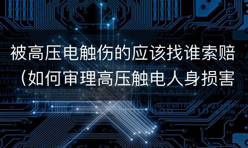 被高压电触伤的应该找谁索赔（如何审理高压触电人身损害赔偿案件）