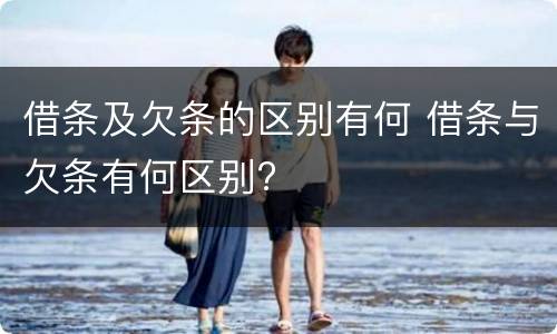 借条及欠条的区别有何 借条与欠条有何区别?