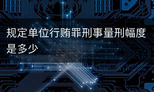 规定单位行贿罪刑事量刑幅度是多少