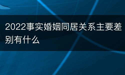2022事实婚姻同居关系主要差别有什么