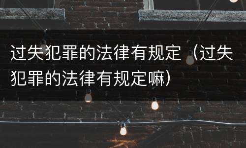 过失犯罪的法律有规定（过失犯罪的法律有规定嘛）