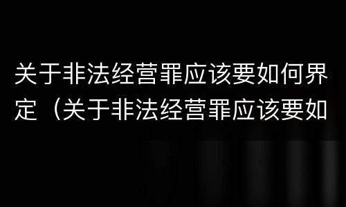 关于非法经营罪应该要如何界定（关于非法经营罪应该要如何界定呢）