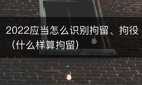 2022应当怎么识别拘留、拘役（什么样算拘留）