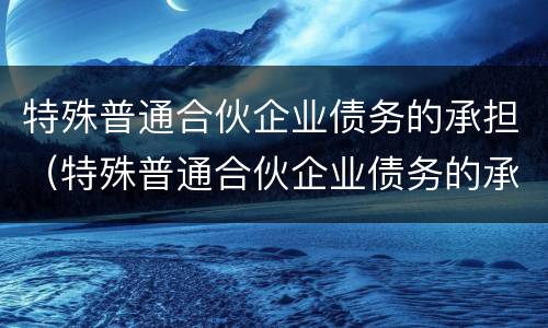 特殊普通合伙企业债务的承担（特殊普通合伙企业债务的承担责任）