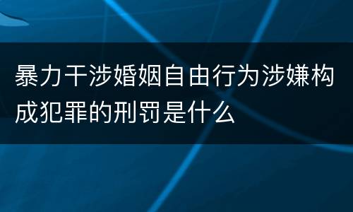 暴力干涉婚姻自由行为涉嫌构成犯罪的刑罚是什么