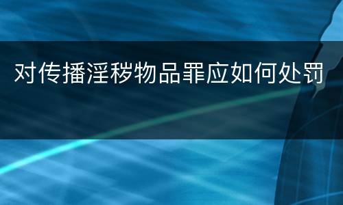 对传播淫秽物品罪应如何处罚
