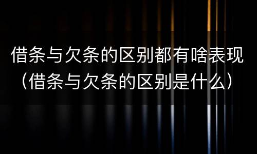 借条与欠条的区别都有啥表现（借条与欠条的区别是什么）
