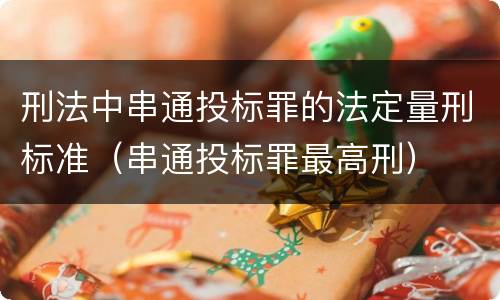 刑法中串通投标罪的法定量刑标准（串通投标罪最高刑）