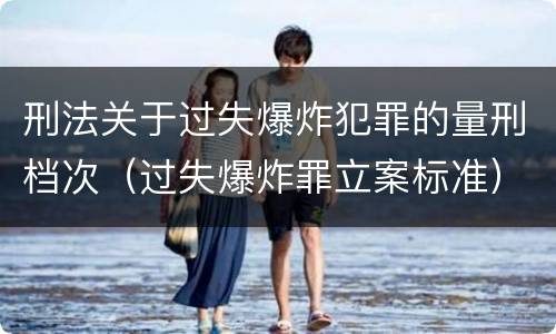 刑法关于过失爆炸犯罪的量刑档次（过失爆炸罪立案标准）