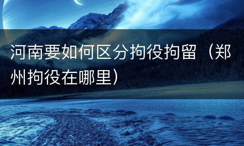 河南要如何区分拘役拘留（郑州拘役在哪里）