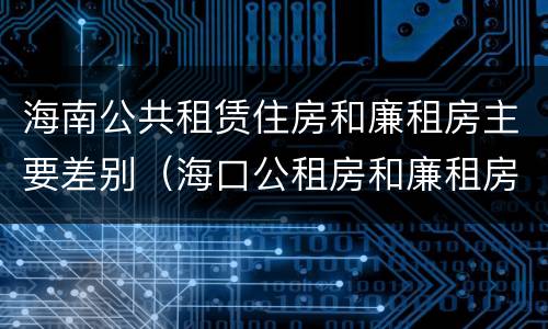 海南公共租赁住房和廉租房主要差别（海口公租房和廉租房的区别）