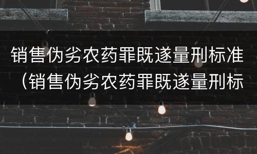 销售伪劣农药罪既遂量刑标准（销售伪劣农药罪既遂量刑标准最新）