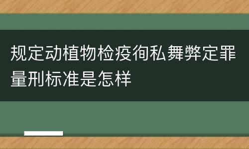 规定动植物检疫徇私舞弊定罪量刑标准是怎样