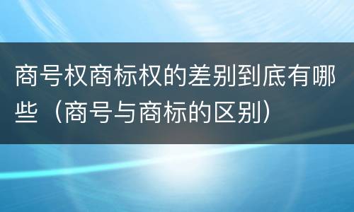 商号权商标权的差别到底有哪些（商号与商标的区别）