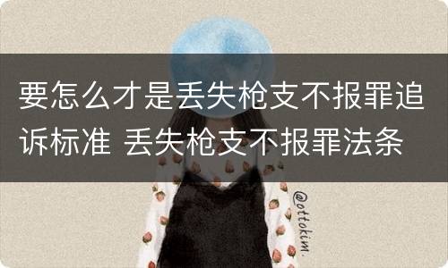 要怎么才是丢失枪支不报罪追诉标准 丢失枪支不报罪法条
