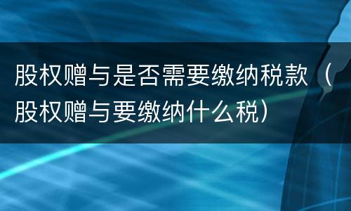 股权赠与是否需要缴纳税款（股权赠与要缴纳什么税）