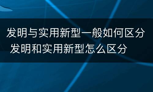 发明与实用新型一般如何区分 发明和实用新型怎么区分