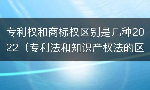 专利权和商标权区别是几种2022（专利法和知识产权法的区别）