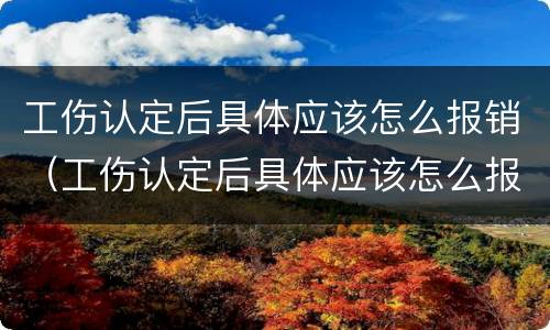 工伤认定后具体应该怎么报销（工伤认定后具体应该怎么报销医疗费用）