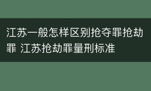 江苏一般怎样区别抢夺罪抢劫罪 江苏抢劫罪量刑标准