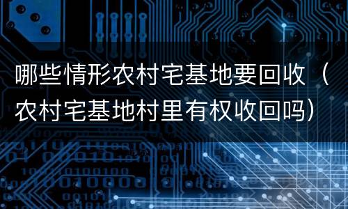 哪些情形农村宅基地要回收（农村宅基地村里有权收回吗）