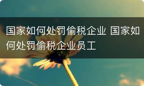 国家如何处罚偷税企业 国家如何处罚偷税企业员工