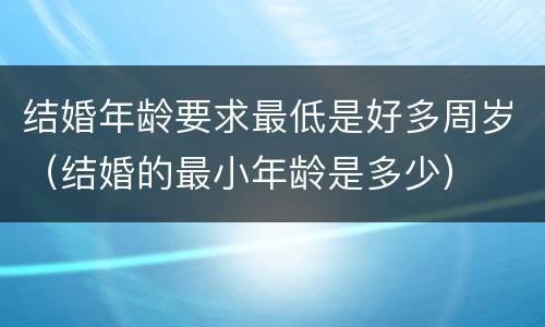 结婚年龄要求最低是好多周岁（结婚的最小年龄是多少）