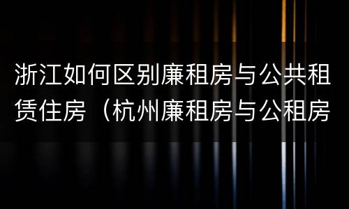 浙江如何区别廉租房与公共租赁住房（杭州廉租房与公租房的区别）