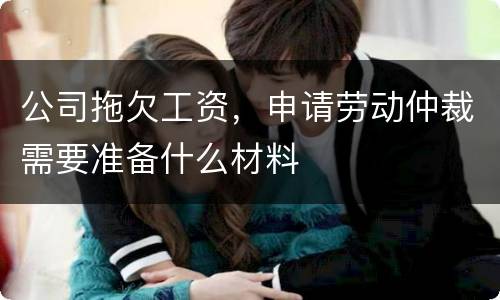 公司拖欠工资，申请劳动仲裁需要准备什么材料