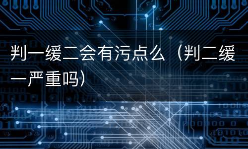 判一缓二会有污点么（判二缓一严重吗）
