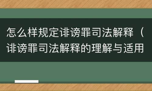 怎么样规定诽谤罪司法解释（诽谤罪司法解释的理解与适用）